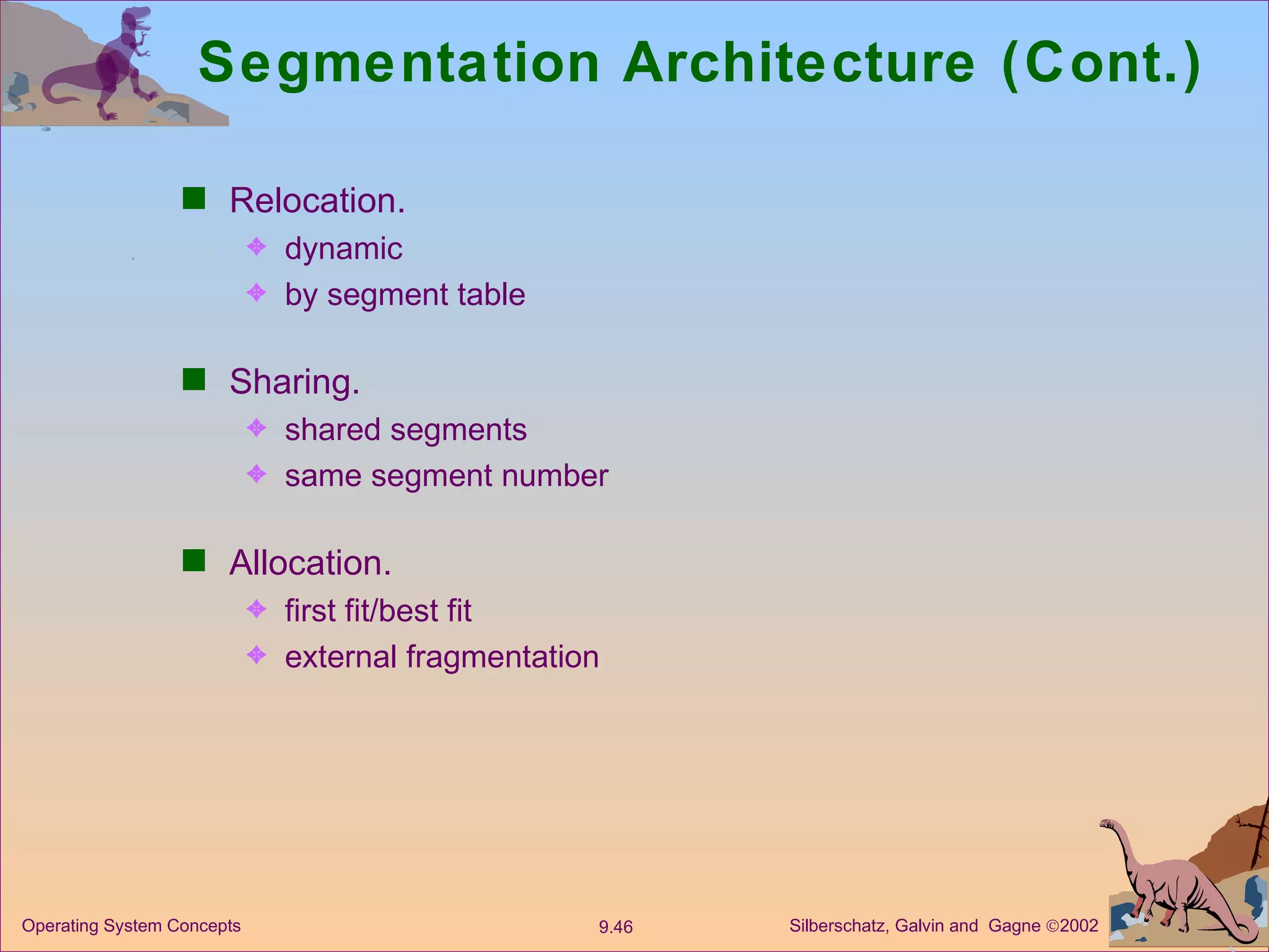 Segmentation Architecture (Cont.) Relocation. dynamic by segment table  Sharing. shared segments same segment number  Allocation. first fit/best fit external fragmentation 