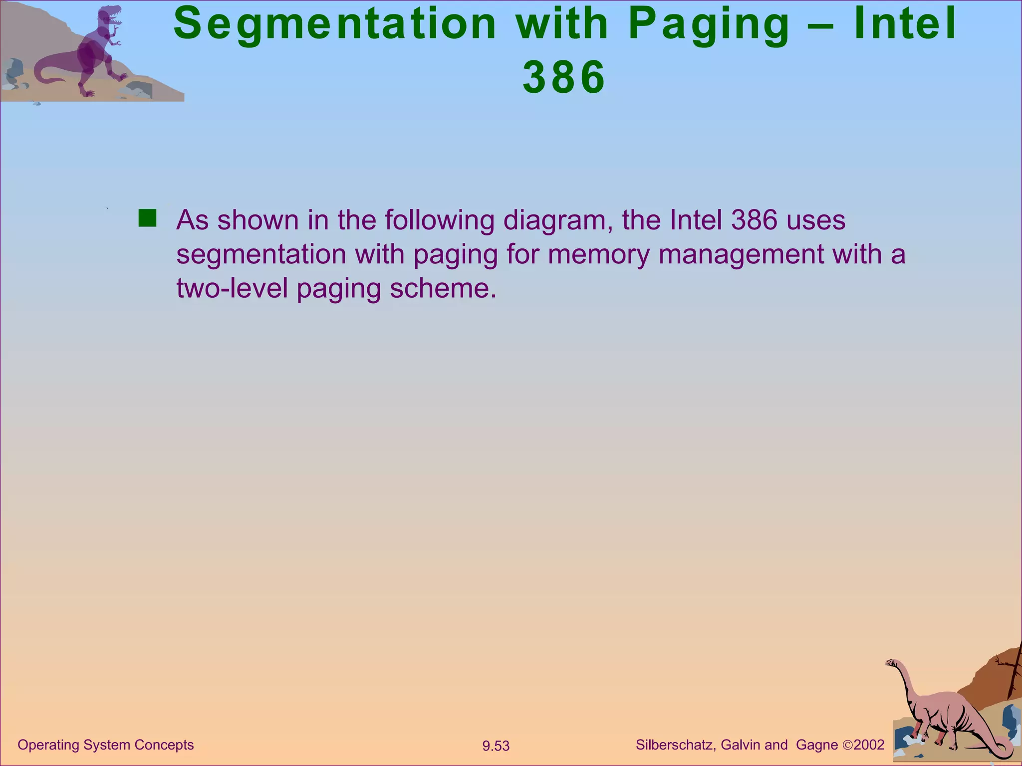 Segmentation with Paging – Intel 386 As shown in the following diagram, the Intel 386 uses segmentation with paging for memory management with a two-level paging scheme. 