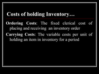 Costs of holding Inventory… Ordering Costs : The fixed clerical cost of placing and receiving  an inventory order Carrying Costs : The variable costs per unit of holding an item in inventory for a period 