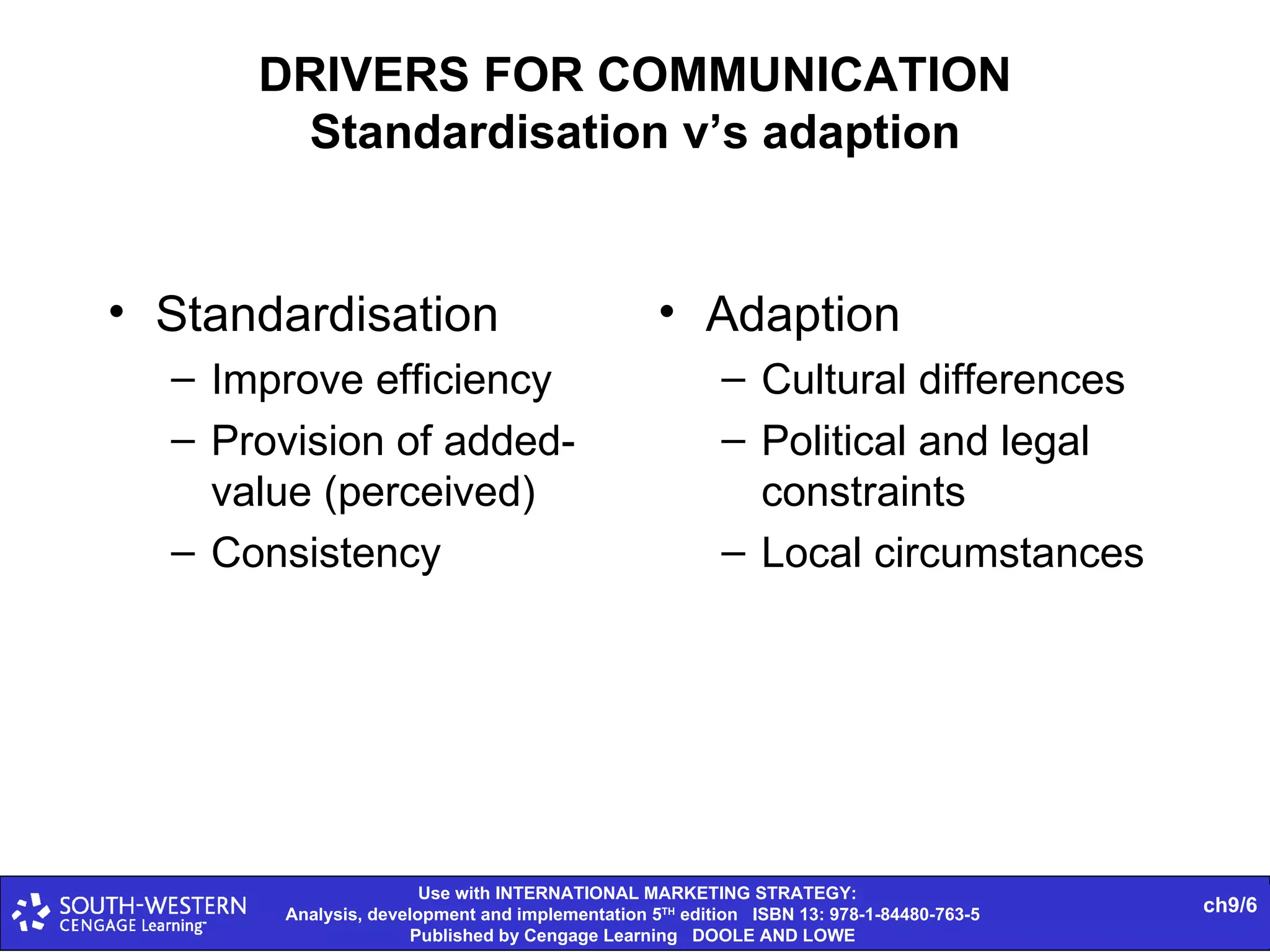 DRIVERS FOR COMMUNICATION Standardisation v’s adaption Standardisation Improve efficiency Provision of added-value (perceived) Consistency Adaption Cultural differences Political and legal constraints Local circumstances 
