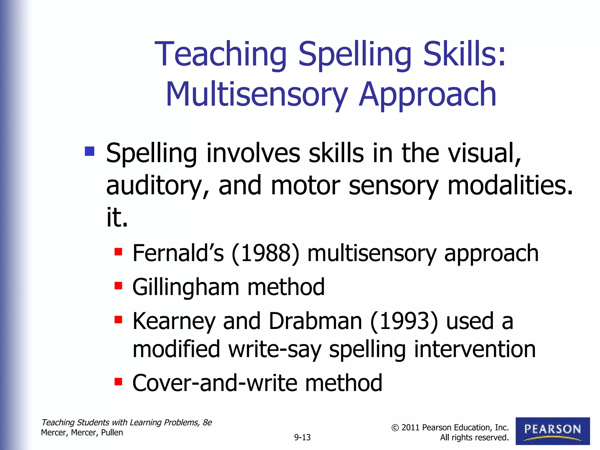 Teaching Spelling Skills: Multisensory Approach Spelling involves skills in the visual, auditory, and motor sensory modalities. it. Fernald’s (1988) multisensory approach  Gillingham method  Kearney and Drabman (1993) used a modified write-say spelling intervention Cover-and-write method  