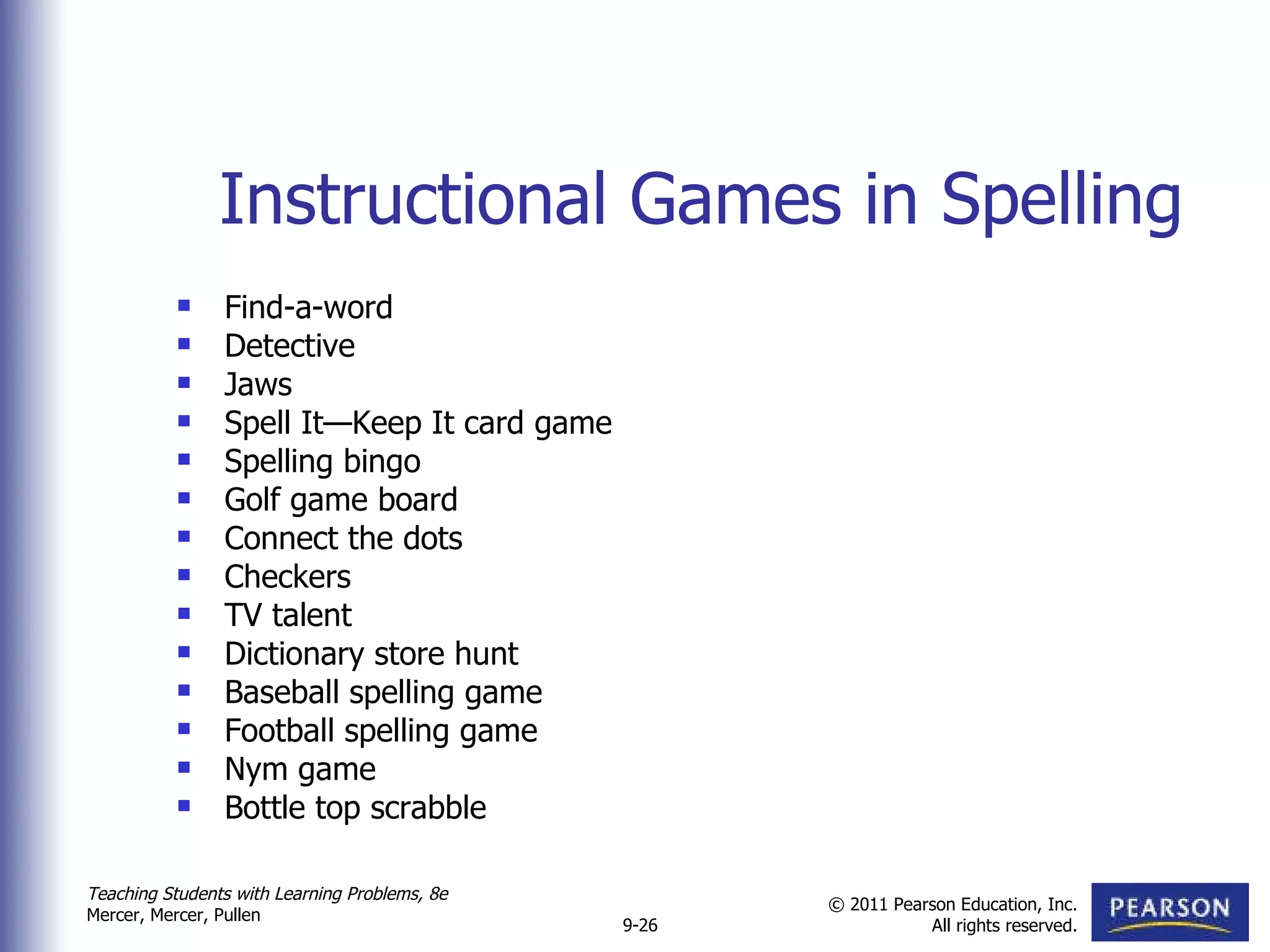 Instructional Games in Spelling Find-a-word Detective Jaws Spell It—Keep It card game Spelling bingo Golf game board Connect the dots Checkers TV talent Dictionary store hunt Baseball spelling game Football spelling game Nym game Bottle top scrabble 