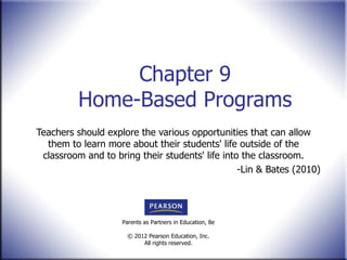 Chapter 9 Home-Based Programs Teachers should explore the various opportunities that can allow them to learn more about their students' life outside of the classroom and to bring their students' life into the classroom. -Lin & Bates (2010) 