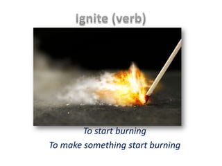 Ignite (verb) To start burning To make something start burning 