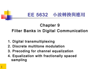 EE 5632

小波轉換與應用

Chapter 9
Filter Banks in Digital Communication
1.
2.
3.
4.
1

Digital transmultiplexing
Discrete multitone modulation
Precoding for channel equalization
Equalization with fractionally spaced
sampling

 