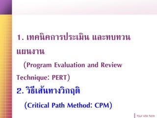 Your site here
1. เทคนิคการประเมิน และทบทวน
แผนงาน
(Program Evaluation and Review
Technique: PERT)
2. วิธีเส้นทางวิกฤติ
(Critical Path Method: CPM)
 