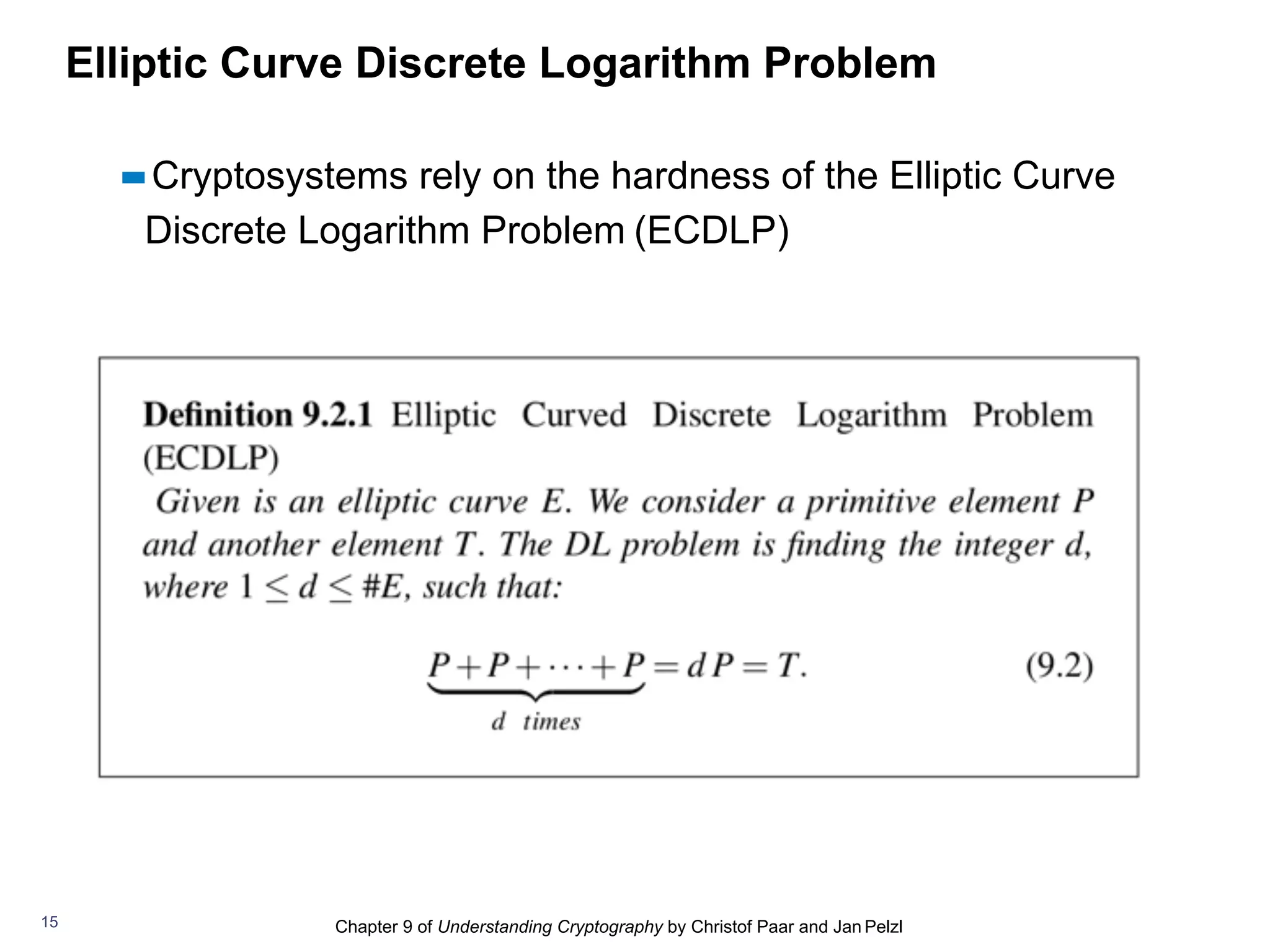 Chapter 9 of Understanding Cryptography by Christof Paar and Jan Pelzl
Elliptic Curve Discrete Logarithm Problem
▪▪Cryptosystems rely on the hardness of the Elliptic Curve
Discrete Logarithm Problem (ECDLP)
15
 