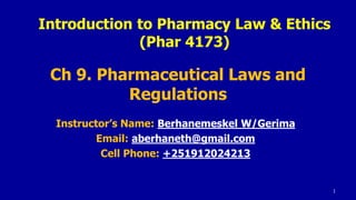 Ch 9. Pharmaceutical Laws and
Regulations
Instructor’s Name: Berhanemeskel W/Gerima
Email: aberhaneth@gmail.com
Cell Phone: +251912024213
1
Introduction to Pharmacy Law & Ethics
(Phar 4173)
 