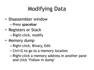 Modifying Data
• Disassembler window


– Press spacebar


• Registers or Stack


– Right-click, modify


• Memory dump


– Right-click, Binary, Edit


– Ctrl+G to go to a memory location


– Right-click a memory address in another pane
and click "Follow in dump"
 