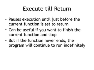 Execute till Return
• Pauses execution until just before the
current function is set to return


• Can be useful if you want to finish the
current function and stop


• But if the function never ends, the
program will continue to run indefinitely
 