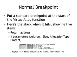 Normal Breakpoint
• Put a standard breakpoint at the start of
the VirtualAlloc function


• Here's the stack when it hits, showing five
items:


– Return address


– 4 parameters (Address, Size, AllocationType,
Protect)
 