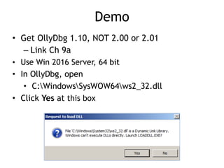 Demo
• Get OllyDbg 1.10, NOT 2.00 or 2.01


– Link Ch 9a


• Use Win 2016 Server, 64 bit


• In OllyDbg, open


• C:WindowsSysWOW64ws2_32.dll


• Click Yes at this box
 