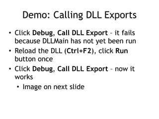 Demo: Calling DLL Exports
• Click Debug, Call DLL Export – it fails
because DLLMain has not yet been run


• Reload the DLL (Ctrl+F2), click Run
button once


• Click Debug, Call DLL Export – now it
works


• Image on next slide
 