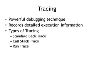 Tracing
• Powerful debugging technique


• Records detailed execution information


• Types of Tracing


– Standard Back Trace


– Call Stack Trace


– Run Trace
 