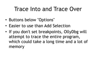 Trace Into and Trace Over
• Buttons below "Options"


• Easier to use than Add Selection


• If you don't set breakpoints, OllyDbg will
attempt to trace the entire program,
which could take a long time and a lot of
memory
 