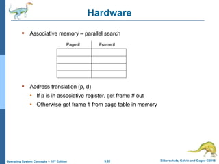 9.32 Silberschatz, Galvin and Gagne ©2018
Operating System Concepts – 10th Edition
Hardware
 Associative memory – parallel search
 Address translation (p, d)
• If p is in associative register, get frame # out
• Otherwise get frame # from page table in memory
Page # Frame #
 