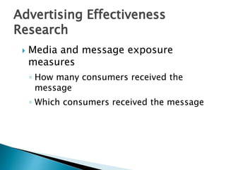 Advertising Effectiveness
Research
 Media and message exposure
measures
◦ How many consumers received the
message
◦ Which consumers received the message
 