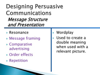 Designing Persuasive
Communications
 Resonance
 Message framing
 Comparative
advertising
 Order effects
 Repetition
 Wordplay
 Used to create a
double meaning
when used with a
relevant picture.
Message Structure
and Presentation
 