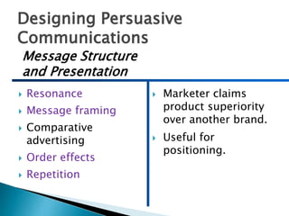 Designing Persuasive
Communications
 Resonance
 Message framing
 Comparative
advertising
 Order effects
 Repetition
 Marketer claims
product superiority
over another brand.
 Useful for
positioning.
Message Structure
and Presentation
 