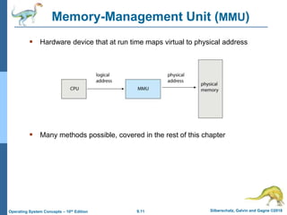 9.11 Silberschatz, Galvin and Gagne ©2018
Operating System Concepts – 10th Edition
Memory-Management Unit (MMU)
 Hardware device that at run time maps virtual to physical address
 Many methods possible, covered in the rest of this chapter
 