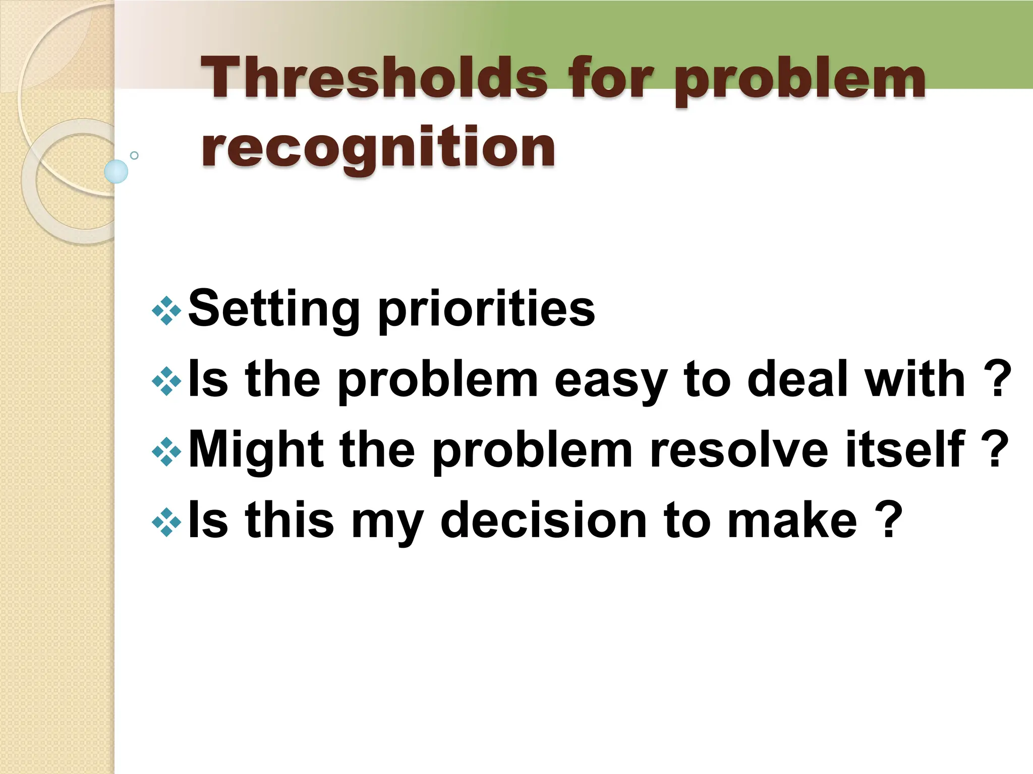 Thresholds for problem
recognition
Setting priorities
Is the problem easy to deal with ?
Might the problem resolve itself ?
Is this my decision to make ?
 