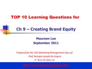 TOP 10 Learning Questions for Ch 9 – Creating Brand Equity Maureen Lee September 2011 Prepared for the V55 Marketing Management Class of   Prof. Remigio Joseph De Ungria 1st Term SY 2011-12 http://maureentlee.blogspot.com/ 