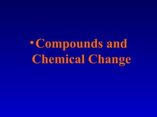•Compounds and
Chemical Change
 