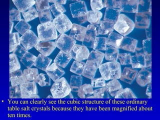 • You can clearly see the cubic structure of these ordinary
table salt crystals because they have been magnified about
ten times.
 