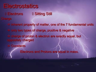 Electrostatics
   Electrons        Sitting Still
Charge
    inherent property of matter, one of the 7 fundamental units
    only two types of charge, positive & negative
    charge of proton & electron are exactly equal, but
   oppositely charged
    Constants
            Electrons and Protons are equal in mass.
 