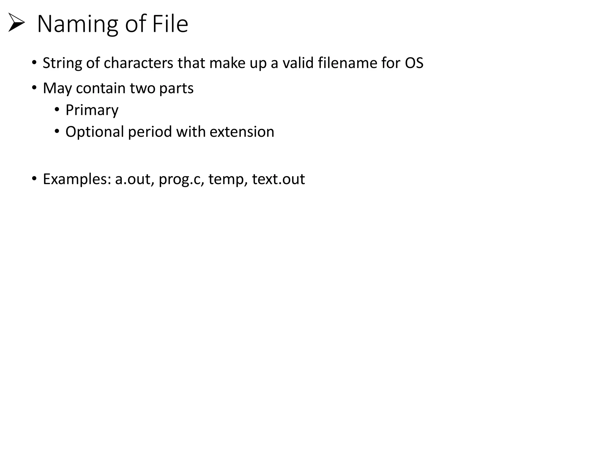  Naming of File
• String of characters that make up a valid filename for OS
• May contain two parts
• Primary
• Optional period with extension
• Examples: a.out, prog.c, temp, text.out
 