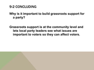 9-2 CONCLUDING
Why is it important to build grassroots support for
 a party?


Grassroots support is at the community level and
  lets local party leaders see what issues are
  important to voters so they can affect voters.
 