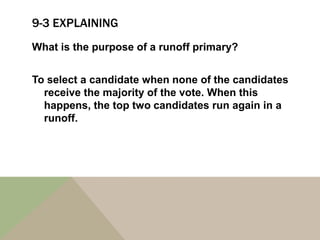 9-3 EXPLAINING
What is the purpose of a runoff primary?


To select a candidate when none of the candidates
  receive the majority of the vote. When this
  happens, the top two candidates run again in a
  runoff.
 