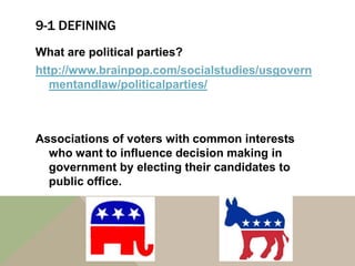 9-1 DEFINING
What are political parties?
http://www.brainpop.com/socialstudies/usgovern
   mentandlaw/politicalparties/



Associations of voters with common interests
  who want to influence decision making in
  government by electing their candidates to
  public office.
 