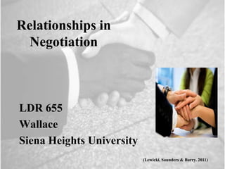 Relationships in
  Negotiation



LDR 655
Wallace
Siena Heights University
                           (Lewicki, Saunders & Barry. 2011)
 