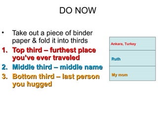DO NOW
• Take out a piece of binder
paper & fold it into thirds
1.1. Top third – furthest placeTop third – furthest place
you’ve ever traveledyou’ve ever traveled
2.2. Middle third – middle nameMiddle third – middle name
3.3. Bottom third – last personBottom third – last person
you huggedyou hugged
Ankara, Turkey
RuthRuth
My momMy mom
 