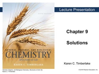 General, Organic, and Biological Chemistry: Structures of Life, 5/e
Karen C. Timberlake
© 2016 Pearson Education, Inc.
Karen C. Timberlake
Lecture Presentation
Chapter 9
Solutions
 