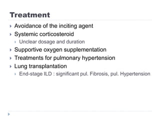 Treatment
 Avoidance of the inciting agent
 Systemic corticosteroid
 Unclear dosage and duration
 Supportive oxygen supplementation
 Treatments for pulmonary hypertension
 Lung transplantation
 End-stage ILD : significant pul. Fibrosis, pul. Hypertension
 