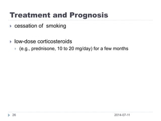 Treatment and Prognosis
2014-07-1126
 cessation of smoking
 low-dose corticosteroids
 (e.g., prednisone, 10 to 20 mg/day) for a few months
 