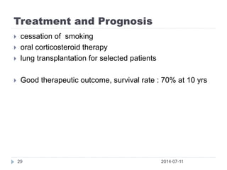 Treatment and Prognosis
2014-07-1129
 cessation of smoking
 oral corticosteroid therapy
 lung transplantation for selected patients
 Good therapeutic outcome, survival rate : 70% at 10 yrs
 