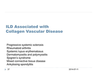 ILD Associated with
Collagen Vascular Disease
2014-07-1137
Progressive systemic sclerosis
Rheumatoid arthritis
Systemic lupus erythematosus
Dermatomyositis and polymyositis
Sjogren’s syndrome
Mixed connective tissue disease
Ankylosing spondylitis
 