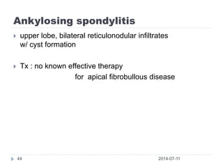 Ankylosing spondylitis
2014-07-1144
 upper lobe, bilateral reticulonodular infiltrates
w/ cyst formation
 Tx : no known effective therapy
for apical fibrobullous disease
 