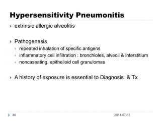 Hypersensitivity Pneumonitis
2014-07-1146
 extrinsic allergic alveolitis
 Pathogenesis
 repeated inhalation of specific antigens
 inflammatory cell infiltration : bronchioles, alveoli & interstitium
 noncaseating, epithelioid cell granulomas
 A history of exposure is essential to Diagnosis & Tx
 