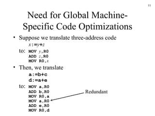 Need for Global Machine-Specific Code Optimizations Suppose we translate three-address code x := y + z to: MOV  y ,R0 ADD  z ,R0 MOV R0, x Then, we translate a:=b+c d:=a+e to: MOV a,R0 ADD b,R0 MOV R0,a MOV a,R0 ADD e,R0 MOV R0,d Redundant 