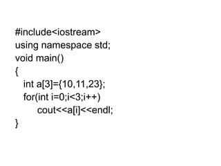 #include<iostream>
using namespace std;
void main()
{
int a[3]={10,11,23};
for(int i=0;i<3;i++)
cout<<a[i]<<endl;
}
 