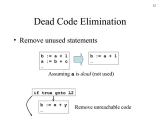 Dead Code Elimination Remove unused statements b := a + 1 a := b + c … b := a + 1 … Assuming  a  is  dead  (not used) b := x + y … if true goto L2 Remove unreachable code 