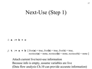 Next-Use (Step 1) i :  a := b + c j :  t := a + b [  live ( a ) = true,  live ( b ) = true,  live ( t ) = true,   nextuse ( a ) = none,  nextuse ( b ) = none,  nextuse ( t ) = none ] Attach current live/next-use information Because info is empty, assume variables are live (Data flow analysis Ch.10 can provide accurate information) 
