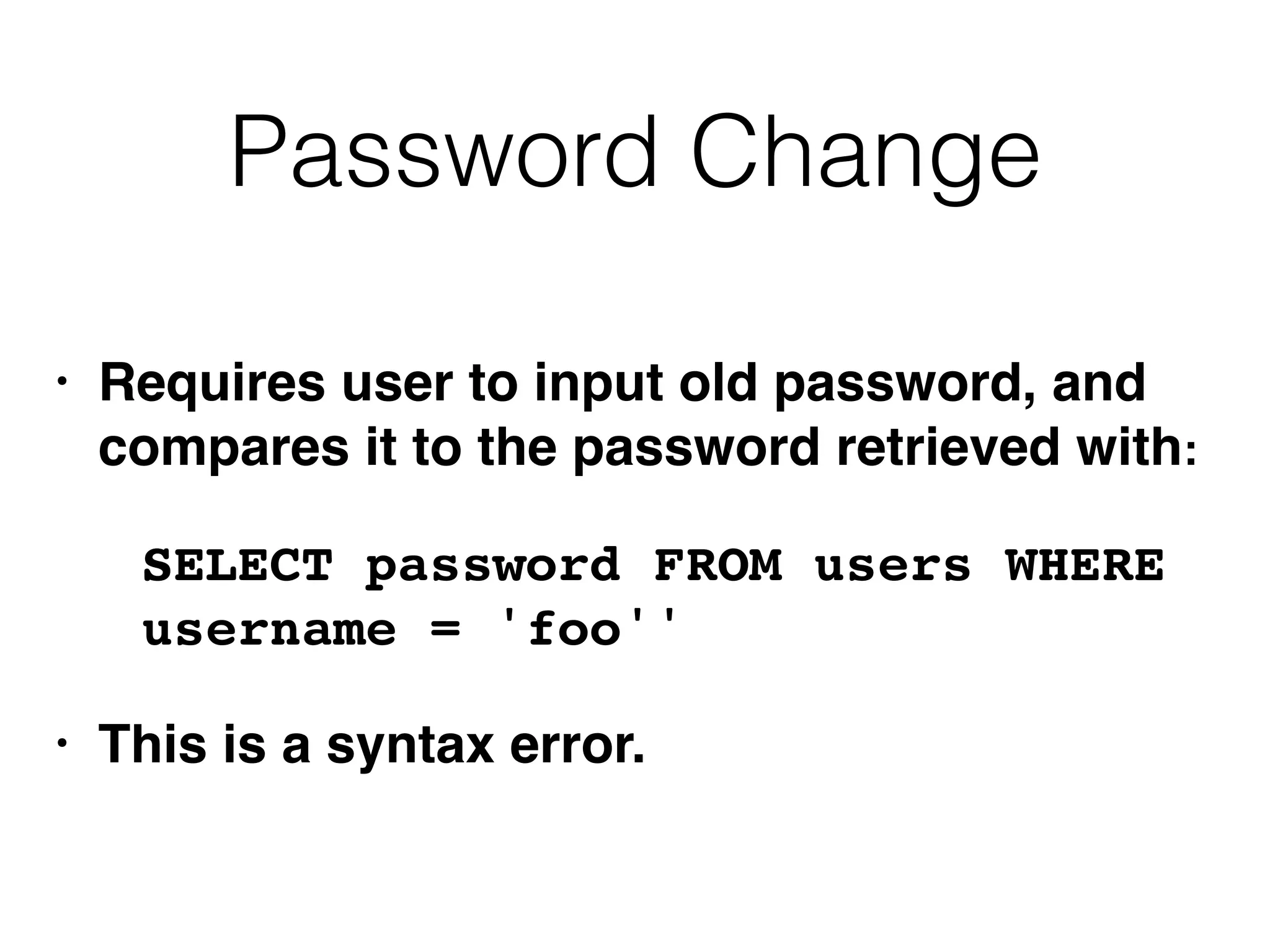 Password Change
• Requires user to input old password, and
compares it to the password retrieved with:
SELECT password FROM users WHERE
username = 'foo''
• This is a syntax error.
 