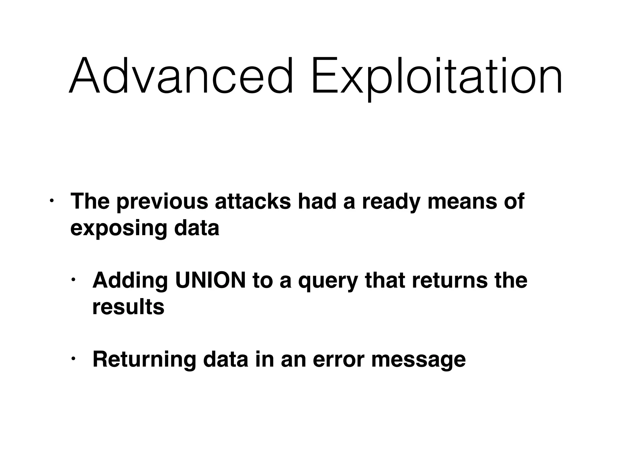 Advanced Exploitation
• The previous attacks had a ready means of
exposing data
• Adding UNION to a query that returns the
results
• Returning data in an error message
 