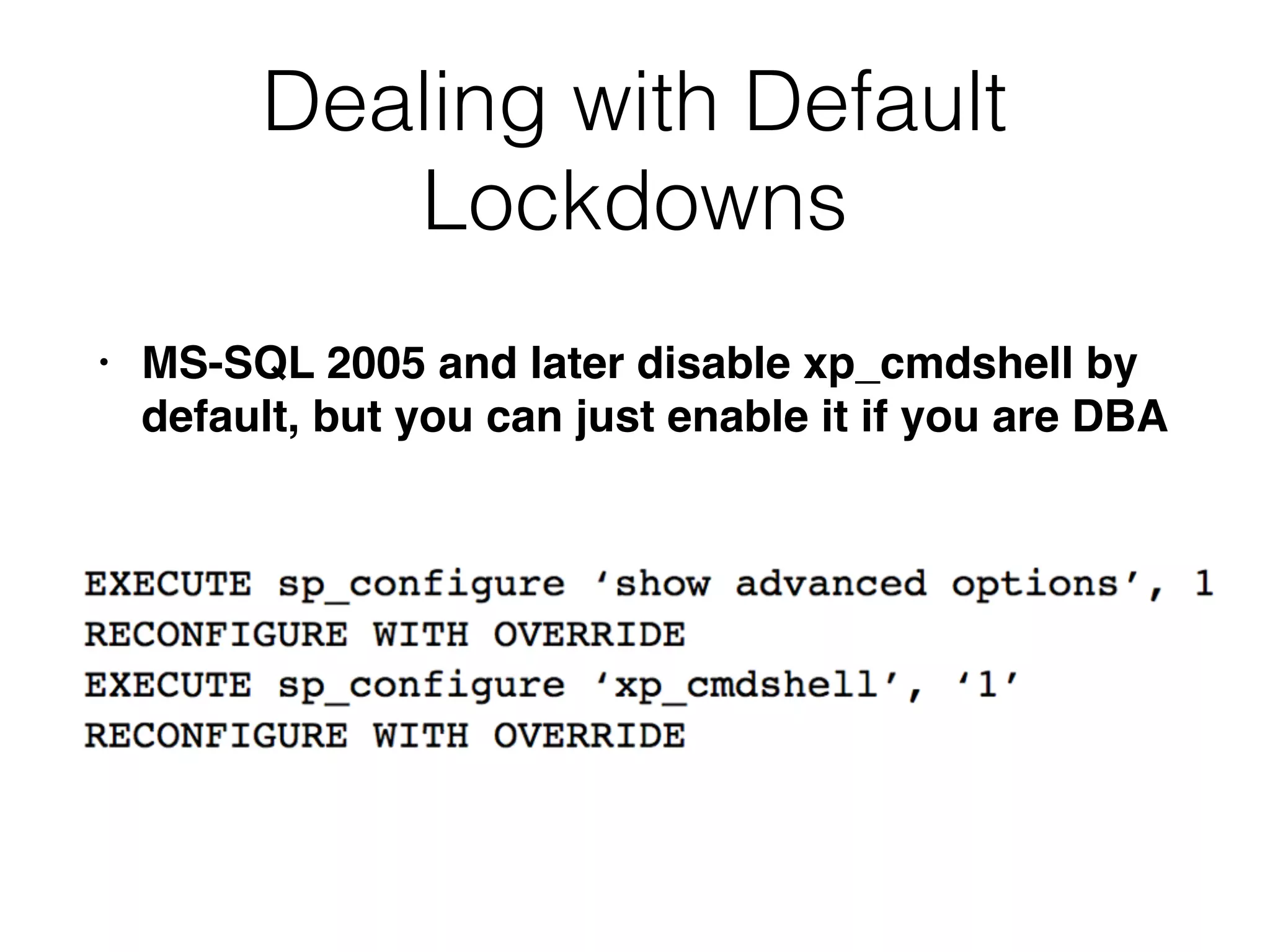 Dealing with Default
Lockdowns
• MS-SQL 2005 and later disable xp_cmdshell by
default, but you can just enable it if you are DBA
 